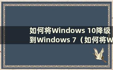 如何将Windows 10降级到Windows 7（如何将Windows 10降级到Win7）